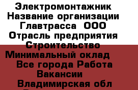 Электромонтажник › Название организации ­ Главтрасса, ООО › Отрасль предприятия ­ Строительство › Минимальный оклад ­ 1 - Все города Работа » Вакансии   . Владимирская обл.,Вязниковский р-н